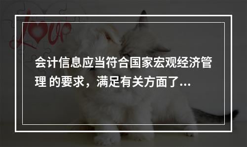 会计信息应当符合国家宏观经济管理 的要求，满足有关方面了解企