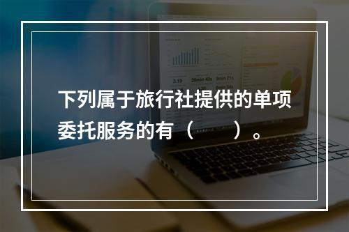 下列属于旅行社提供的单项委托服务的有（　　）。