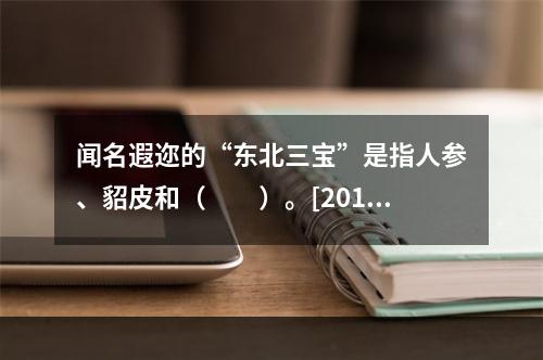 闻名遐迩的“东北三宝”是指人参、貂皮和（　　）。[2012