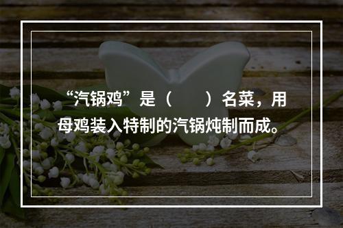 “汽锅鸡”是（　　）名菜，用母鸡装入特制的汽锅炖制而成。