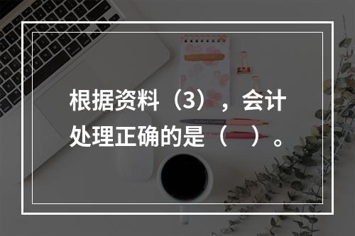 根据资料（3），会计处理正确的是（　）。