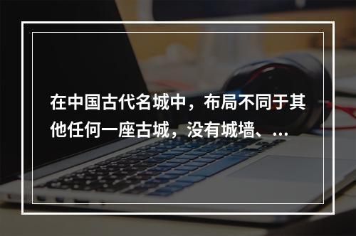 在中国古代名城中，布局不同于其他任何一座古城，没有城墙、只