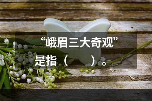 “峨眉三大奇观”是指（　　）。