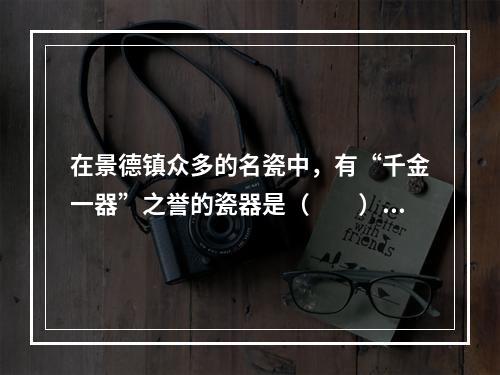 在景德镇众多的名瓷中，有“千金一器”之誉的瓷器是（　　）。