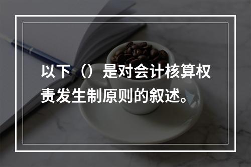 以下（）是对会计核算权责发生制原则的叙述。