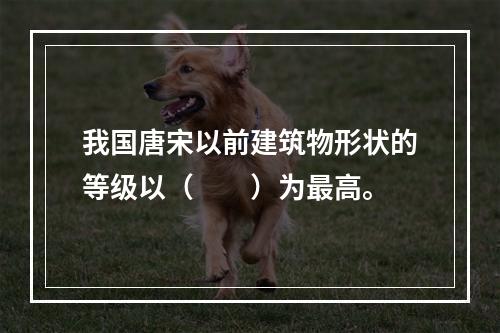 我国唐宋以前建筑物形状的等级以（　　）为最高。