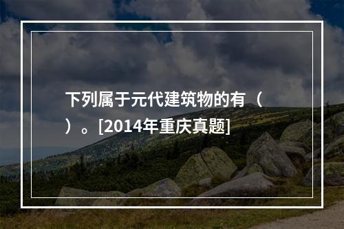 下列属于元代建筑物的有（　　）。[2014年重庆真题]