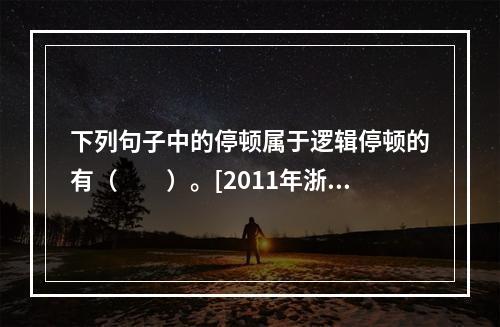 下列句子中的停顿属于逻辑停顿的有（　　）。[2011年浙江