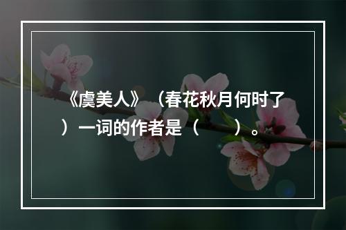 《虞美人》（春花秋月何时了）一词的作者是（　　）。