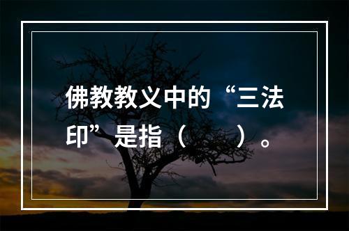 佛教教义中的“三法印”是指（　　）。