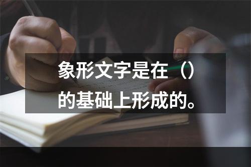 象形文字是在（）的基础上形成的。