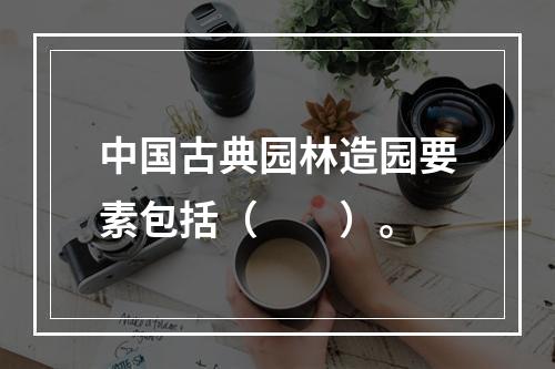 中国古典园林造园要素包括（　　）。