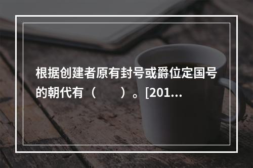 根据创建者原有封号或爵位定国号的朝代有（　　）。[2013