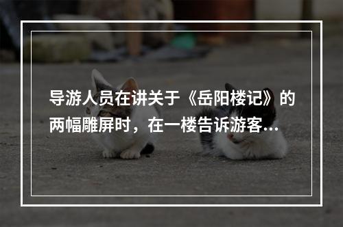 导游人员在讲关于《岳阳楼记》的两幅雕屏时，在一楼告诉游客一