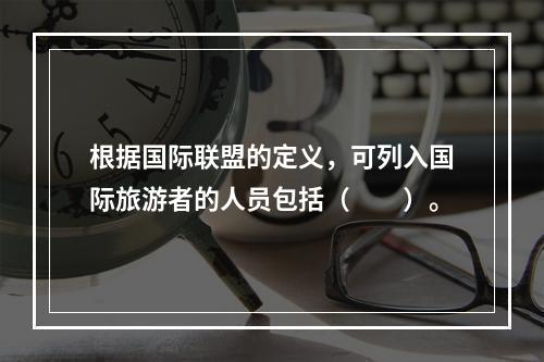 根据国际联盟的定义，可列入国际旅游者的人员包括（　　）。