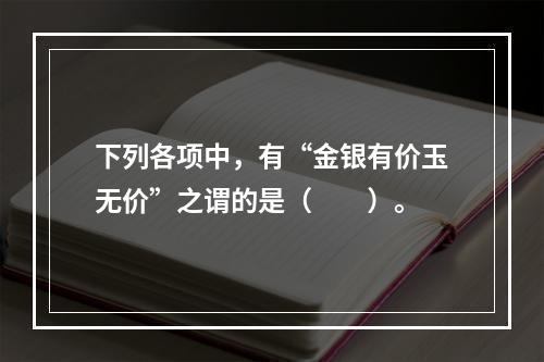 下列各项中，有“金银有价玉无价”之谓的是（　　）。