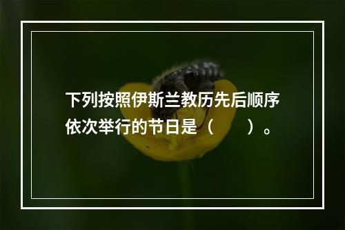 下列按照伊斯兰教历先后顺序依次举行的节日是（　　）。