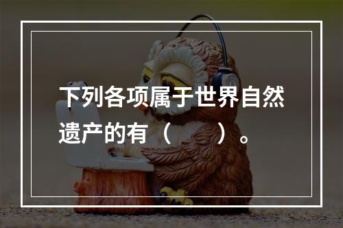 下列各项属于世界自然遗产的有（　　）。