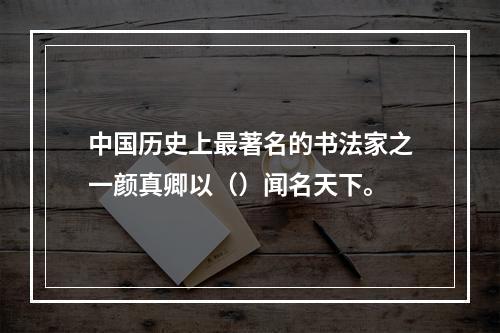 中国历史上最著名的书法家之一颜真卿以（）闻名天下。