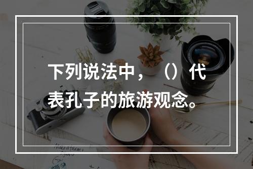 下列说法中，（）代表孔子的旅游观念。