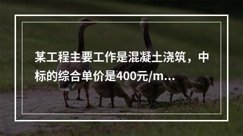 某工程主要工作是混凝土浇筑，中标的综合单价是400元/m3