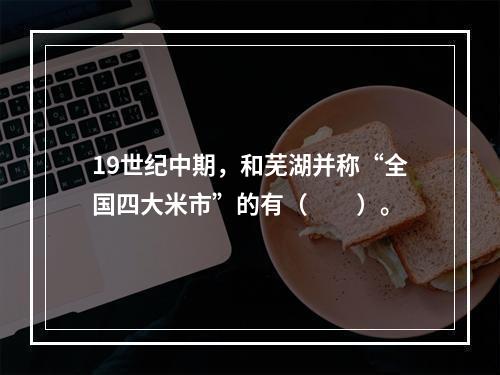 19世纪中期，和芜湖并称“全国四大米市”的有（　　）。