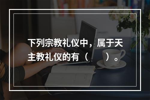 下列宗教礼仪中，属于天主教礼仪的有（　　）。