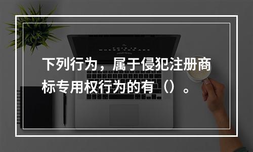 下列行为，属于侵犯注册商标专用权行为的有（）。