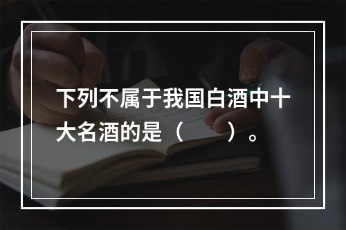 下列不属于我国白酒中十大名酒的是（　　）。