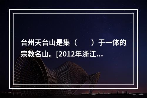 台州天台山是集（　　）于一体的宗教名山。[2012年浙江真