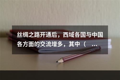 丝绸之路开通后，西域各国与中国各方面的交流增多，其中（　　