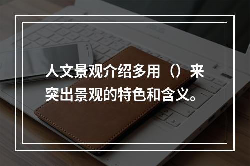 人文景观介绍多用（）来突出景观的特色和含义。