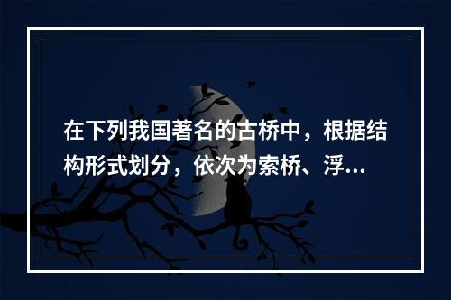 在下列我国著名的古桥中，根据结构形式划分，依次为索桥、浮桥