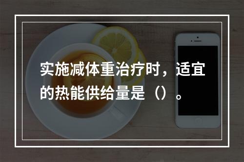 实施减体重治疗时，适宜的热能供给量是（）。