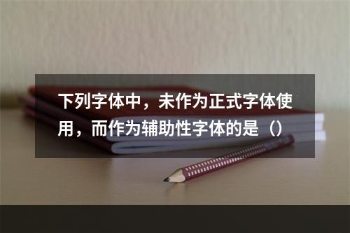 下列字体中，未作为正式字体使用，而作为辅助性字体的是（）