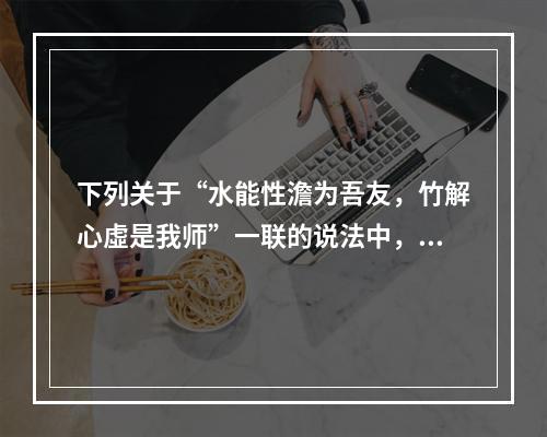 下列关于“水能性澹为吾友，竹解心虛是我师”一联的说法中，正确