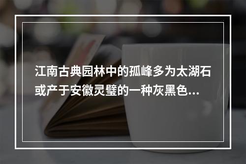 江南古典园林中的孤峰多为太湖石或产于安徽灵璧的一种灰黑色可溶