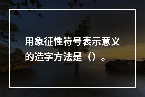 用象征性符号表示意义的造字方法是（）。