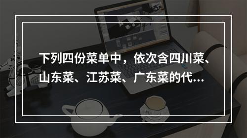 下列四份菜单中，依次含四川菜、山东菜、江苏菜、广东菜的代表