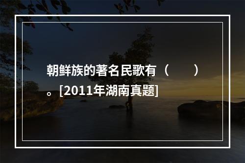 朝鲜族的著名民歌有（　　）。[2011年湖南真题]