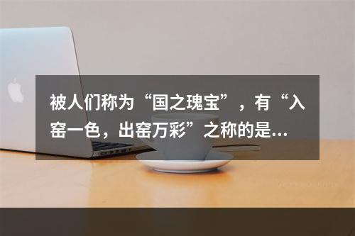 被人们称为“国之瑰宝”，有“入窑一色，出窑万彩”之称的是（