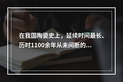 在我国陶瓷史上，延续时间最长、历时1100余年从未间断的窑