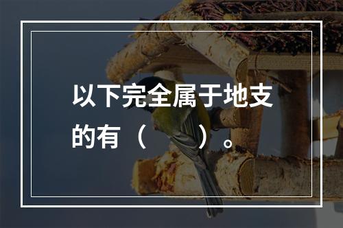 以下完全属于地支的有（　　）。