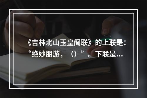 《吉林北山玉皇阁联》的上联是：“绝妙朋游，（）”。下联是：