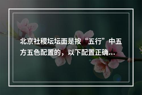 北京社稷坛坛面是按“五行”中五方五色配置的，以下配置正确的