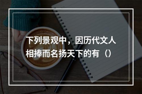 下列景观中，因历代文人相捧而名扬天下的有（）