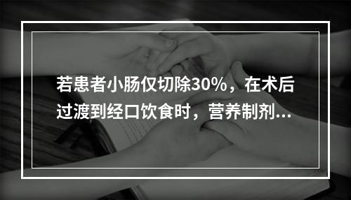 若患者小肠仅切除30％，在术后过渡到经口饮食时，营养制剂的脂