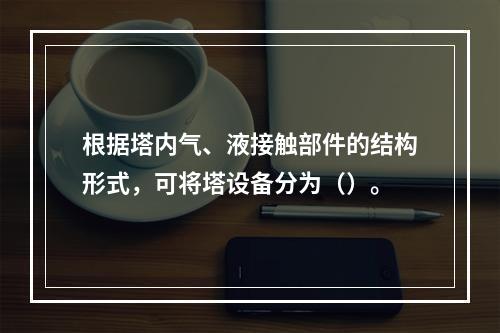 根据塔内气、液接触部件的结构形式，可将塔设备分为（）。