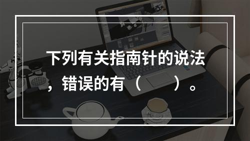 下列有关指南针的说法，错误的有（　　）。