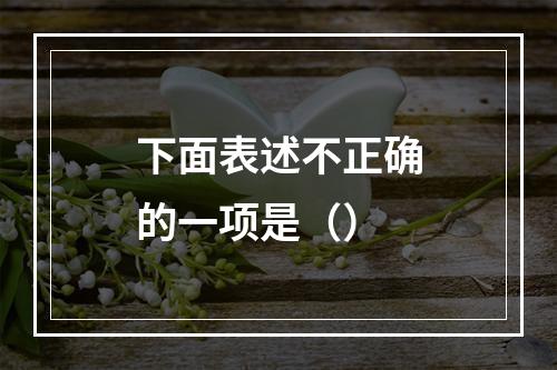 下面表述不正确的一项是（）